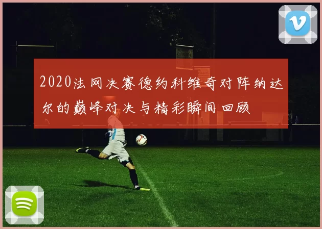 2020法网决赛德约科维奇对阵纳达尔的巅峰对决与精彩瞬间回顾