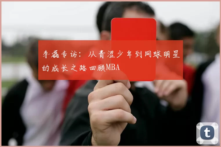李磊专访：从青涩少年到网球明星的成长之路回顾MBA