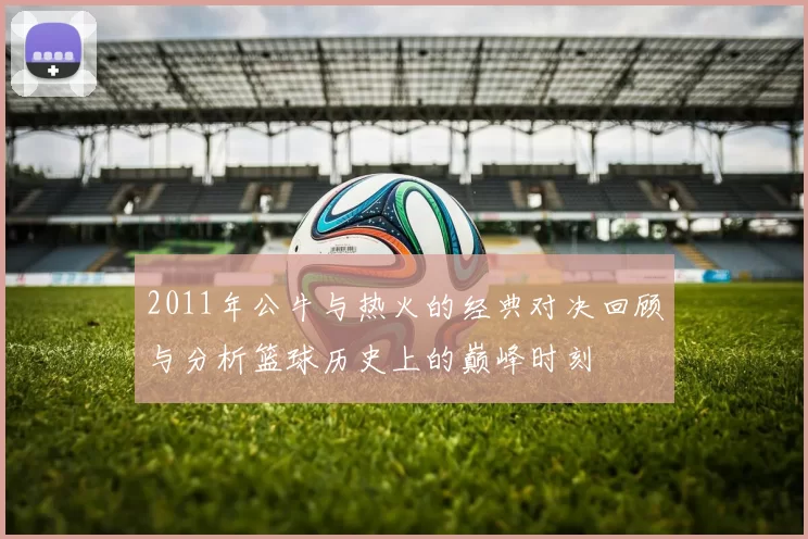2011年公牛与热火的经典对决回顾与分析篮球历史上的巅峰时刻