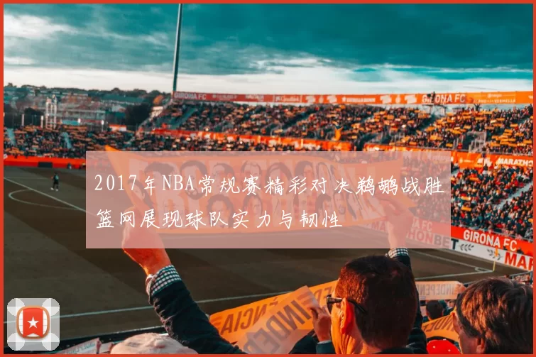 2017年NBA常规赛精彩对决鹈鹕战胜篮网展现球队实力与韧性