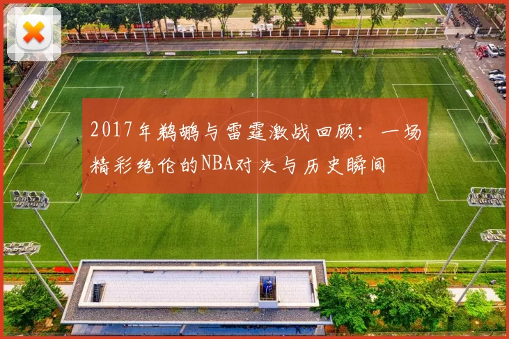 2017年鹈鹕与雷霆激战回顾：一场精彩绝伦的NBA对决与历史瞬间