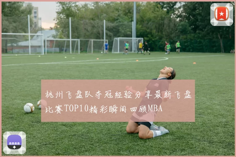 杭州飞盘队夺冠经验分享最新飞盘比赛TOP10精彩瞬间回顾MBA