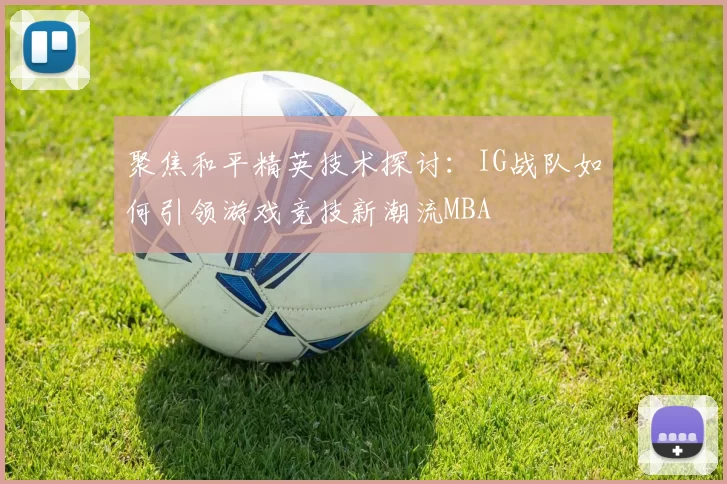 聚焦和平精英技术探讨：IG战队如何引领游戏竞技新潮流MBA