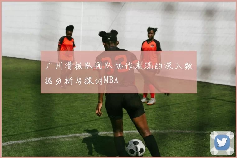 广州滑板队团队协作表现的深入数据分析与探讨MBA