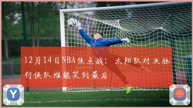 12月14日NBA焦点战：太阳队对决独行侠队谁能笑到最后