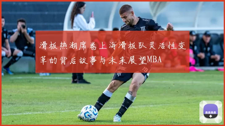 滑板热潮席卷上海滑板队灵活性变革的背后故事与未来展望MBA