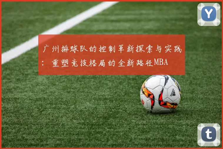 广州排球队的控制革新探索与实践：重塑竞技格局的全新路径MBA