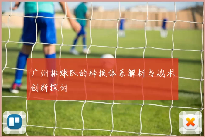 广州排球队的转换体系解析与战术创新探讨