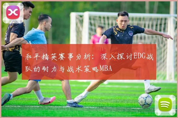 和平精英赛事分析：深入探讨EDG战队的耐力与战术策略MBA
