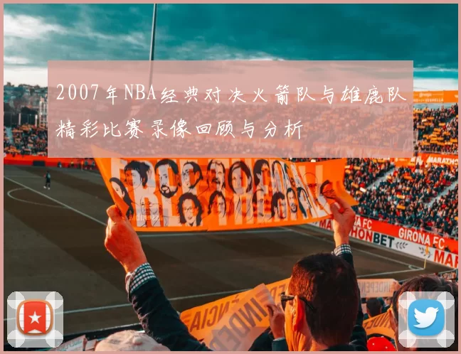 2007年NBA经典对决火箭队与雄鹿队精彩比赛录像回顾与分析