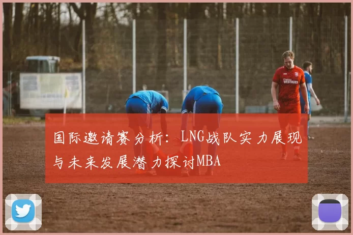 国际邀请赛分析：LNG战队实力展现与未来发展潜力探讨MBA