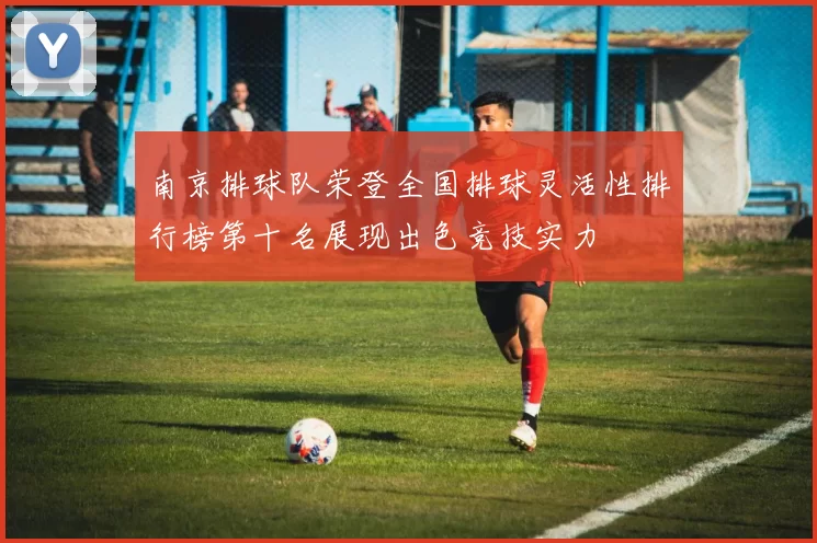 南京排球队荣登全国排球灵活性排行榜第十名展现出色竞技实力