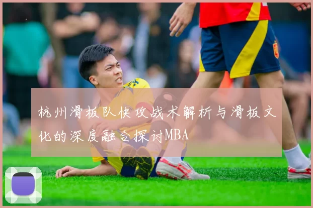杭州滑板队快攻战术解析与滑板文化的深度融合探讨MBA