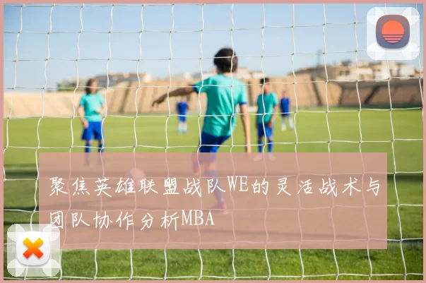聚焦英雄联盟战队WE的灵活战术与团队协作分析MBA