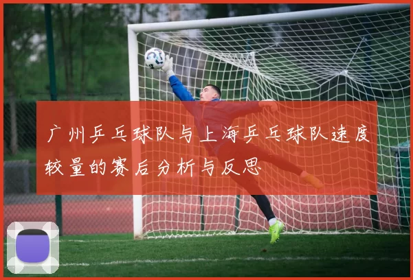 广州乒乓球队与上海乒乓球队速度较量的赛后分析与反思